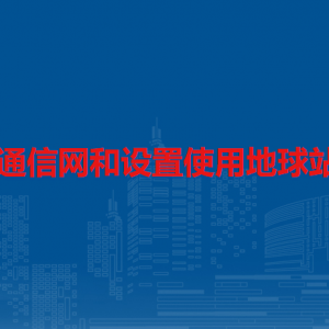 建立衛(wèi)星通信網(wǎng)和設(shè)置使用地球站管理規(guī)定（全文）