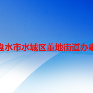 六盤水市水城區(qū)董地街道辦事處各部門職責(zé)及聯(lián)系電話
