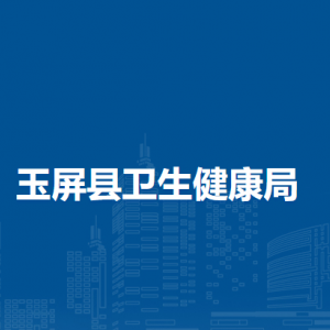 玉屏縣衛(wèi)生健康局各部門負責(zé)人及聯(lián)系電話