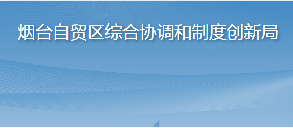 煙臺自貿(mào)區(qū)綜合協(xié)調(diào)和制度創(chuàng)新局