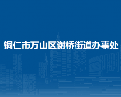 銅仁市萬(wàn)山區(qū)謝橋街道辦事處