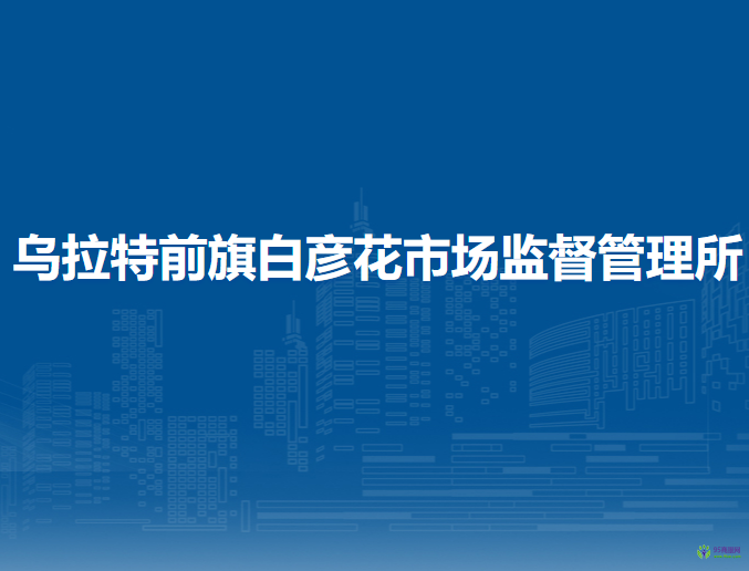 烏拉特前旗白彥花市場(chǎng)監(jiān)督管理所