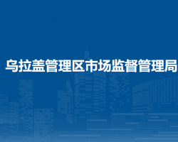 烏拉蓋管理區(qū)市場監(jiān)督管理