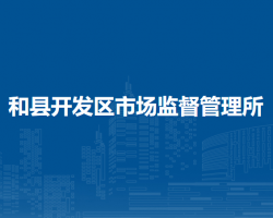 和縣開發(fā)區(qū)市場監(jiān)督管理所